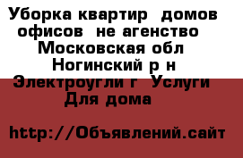Уборка квартир, домов, офисов (не агенство) - Московская обл., Ногинский р-н, Электроугли г. Услуги » Для дома   